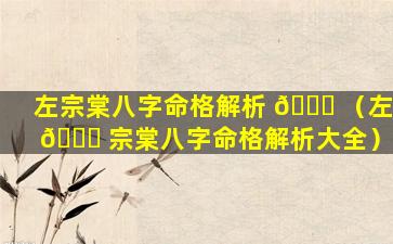 左宗棠八字命格解析 🐞 （左 🐞 宗棠八字命格解析大全）